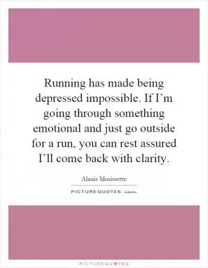 Running has made being depressed impossible. If I’m going through something emotional and just go outside for a run, you can rest assured I’ll come back with clarity Picture Quote #1