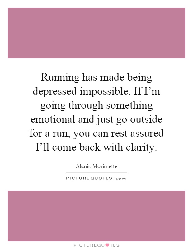 Running has made being depressed impossible. If I'm going through something emotional and just go outside for a run, you can rest assured I'll come back with clarity Picture Quote #1