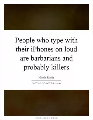 People who type with their iPhones on loud are barbarians and probably killers Picture Quote #1