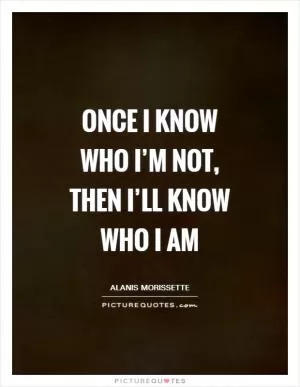Once I know who I’m not, then I’ll know who I am Picture Quote #1