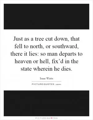Just as a tree cut down, that fell to north, or southward, there it lies: so man departs to heaven or hell, fix’d in the state wherein he dies Picture Quote #1