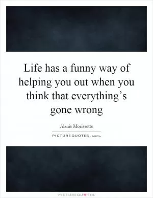 Life has a funny way of helping you out when you think that everything’s gone wrong Picture Quote #1