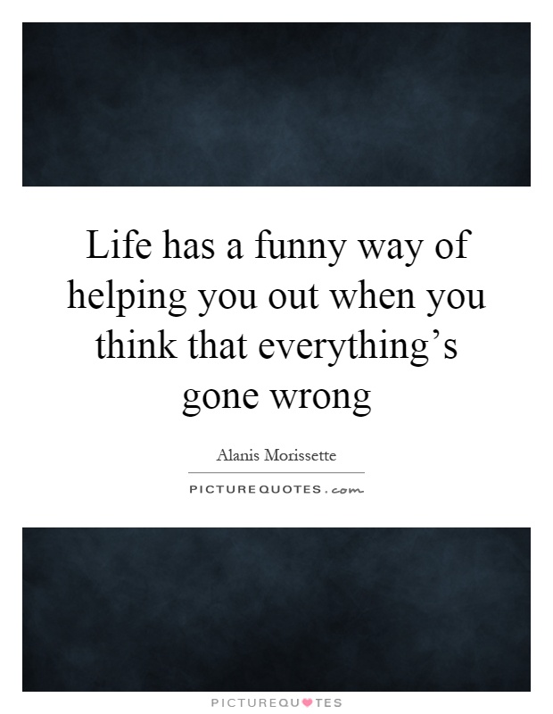 Life has a funny way of helping you out when you think that everything's gone wrong Picture Quote #1
