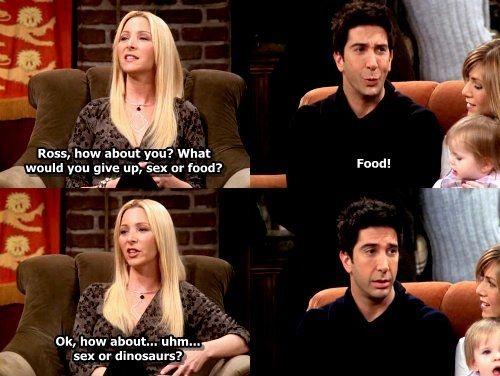Ross, how about you? What would you give up, sex or food. Food! Ok, how about.. uhm... sex or dinosaurs? Picture Quote #1