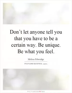 Don’t let anyone tell you that you have to be a certain way. Be unique. Be what you feel Picture Quote #1
