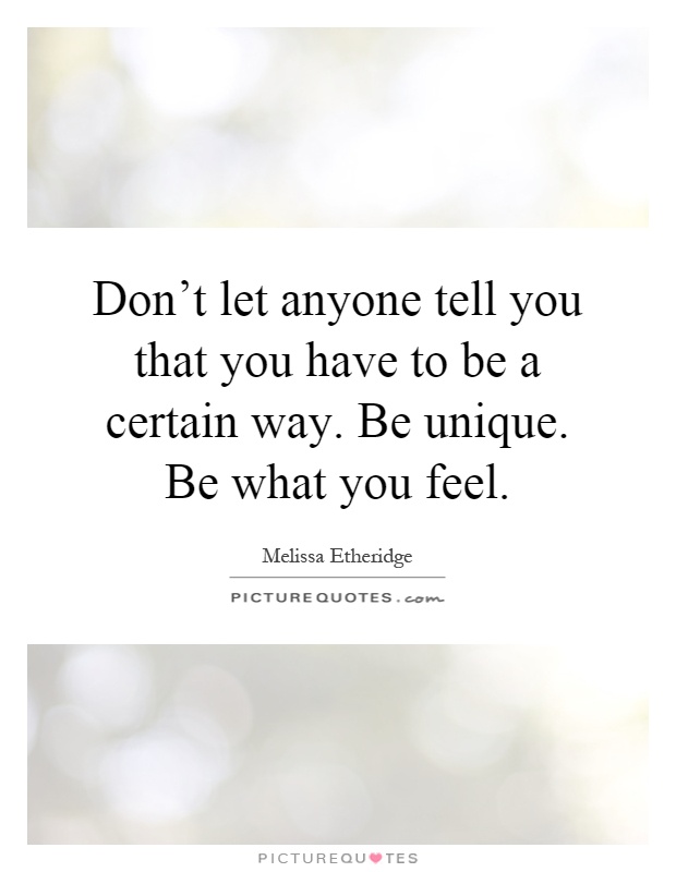 Don't let anyone tell you that you have to be a certain way. Be unique. Be what you feel Picture Quote #1