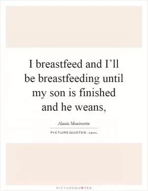 I breastfeed and I’ll be breastfeeding until my son is finished and he weans, Picture Quote #1