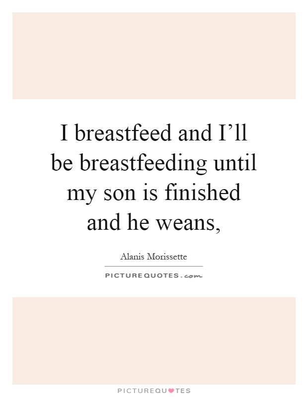 I breastfeed and I'll be breastfeeding until my son is finished and he weans, Picture Quote #1