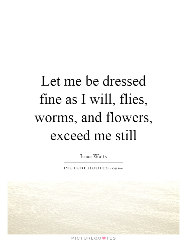 Let me be dressed fine as I will, flies, worms, and flowers, exceed me still Picture Quote #1