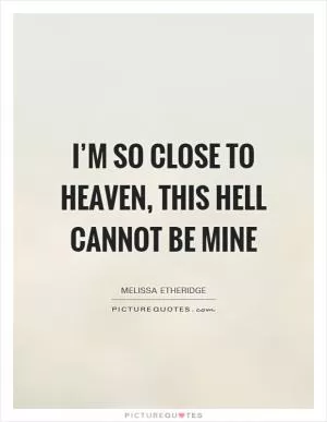 I’m so close to Heaven, this Hell cannot be mine Picture Quote #1