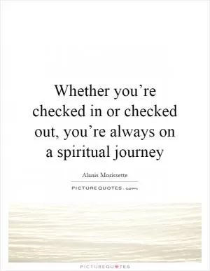 Whether you’re checked in or checked out, you’re always on a spiritual journey Picture Quote #1