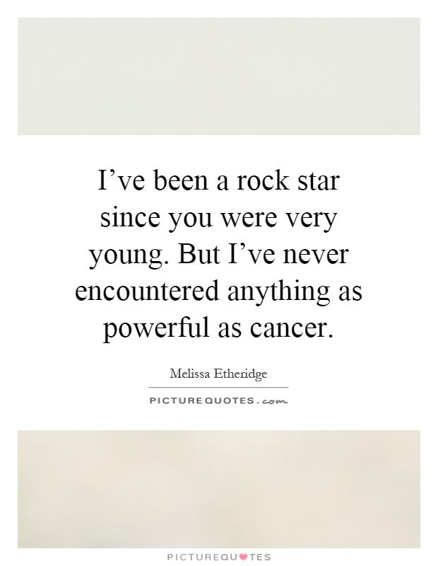 I've been a rock star since you were very young. But I've never encountered anything as powerful as cancer Picture Quote #1