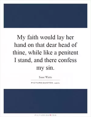 My faith would lay her hand on that dear head of thine, while like a penitent I stand, and there confess my sin Picture Quote #1