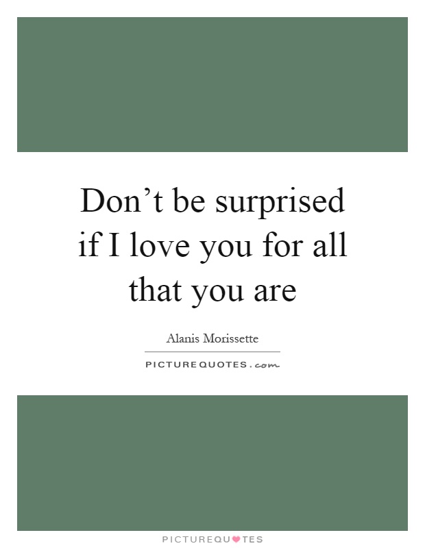 Don't be surprised if I love you for all that you are Picture Quote #1