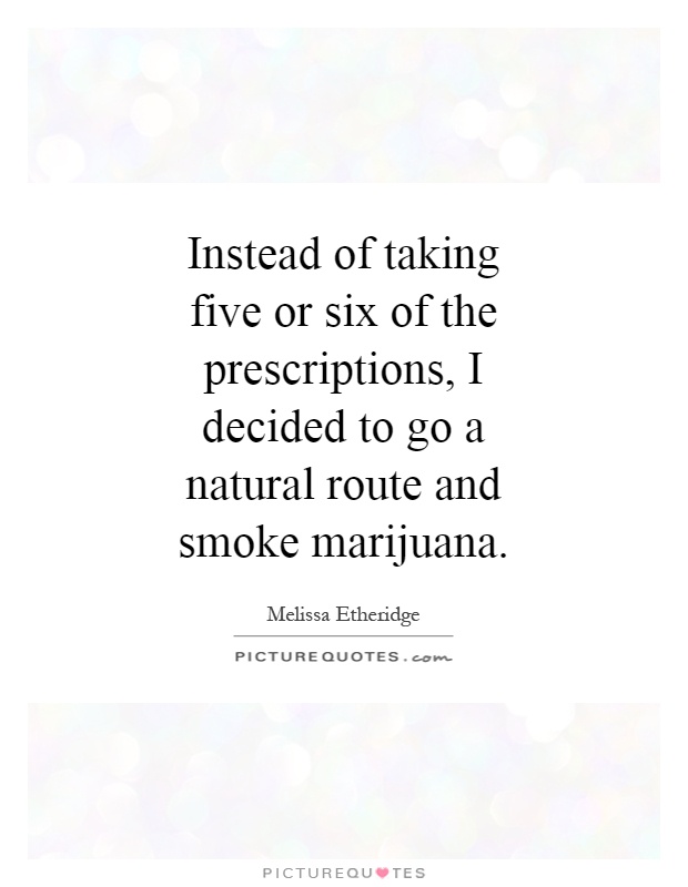 Instead of taking five or six of the prescriptions, I decided to go a natural route and smoke marijuana Picture Quote #1