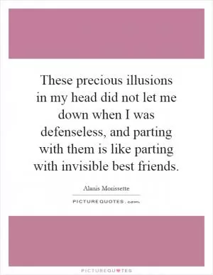 These precious illusions in my head did not let me down when I was defenseless, and parting with them is like parting with invisible best friends Picture Quote #1