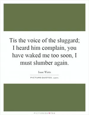 Tis the voice of the sluggard; I heard him complain, you have waked me too soon, I must slumber again Picture Quote #1