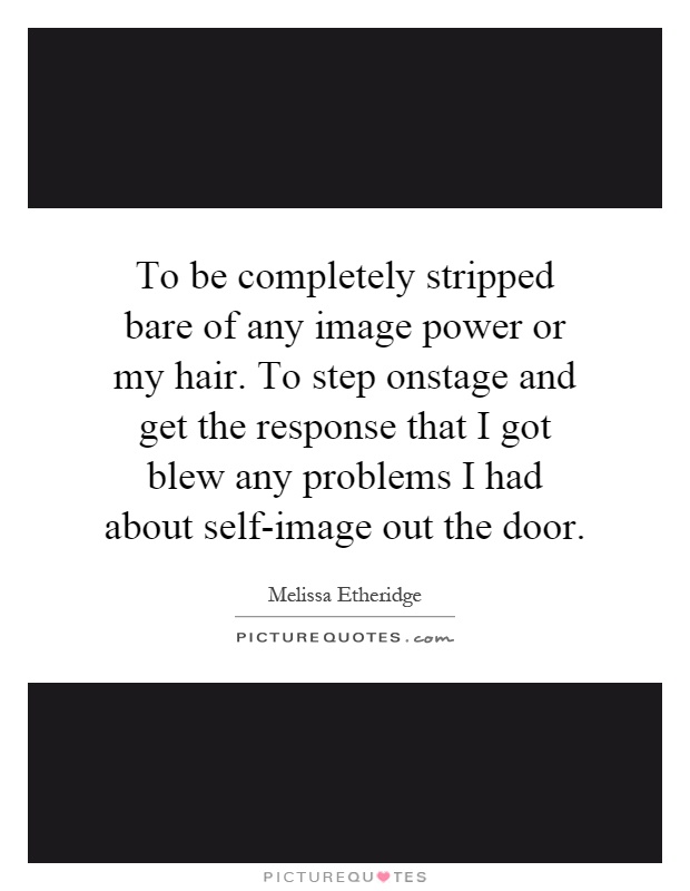 To be completely stripped bare of any image power or my hair. To step onstage and get the response that I got blew any problems I had about self-image out the door Picture Quote #1