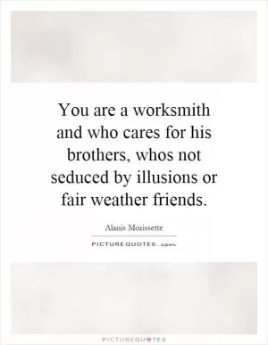 You are a worksmith and who cares for his brothers, whos not seduced by illusions or fair weather friends Picture Quote #1
