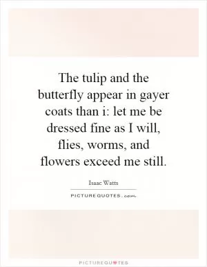 The tulip and the butterfly appear in gayer coats than i: let me be dressed fine as I will, flies, worms, and flowers exceed me still Picture Quote #1