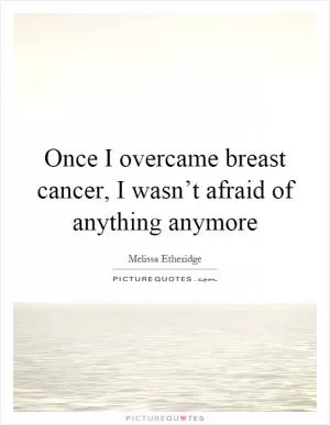 Once I overcame breast cancer, I wasn’t afraid of anything anymore Picture Quote #1