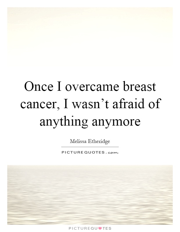 Once I overcame breast cancer, I wasn't afraid of anything anymore Picture Quote #1