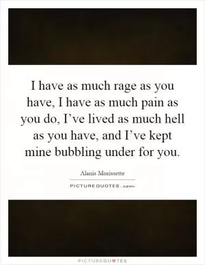 I have as much rage as you have, I have as much pain as you do, I’ve lived as much hell as you have, and I’ve kept mine bubbling under for you Picture Quote #1