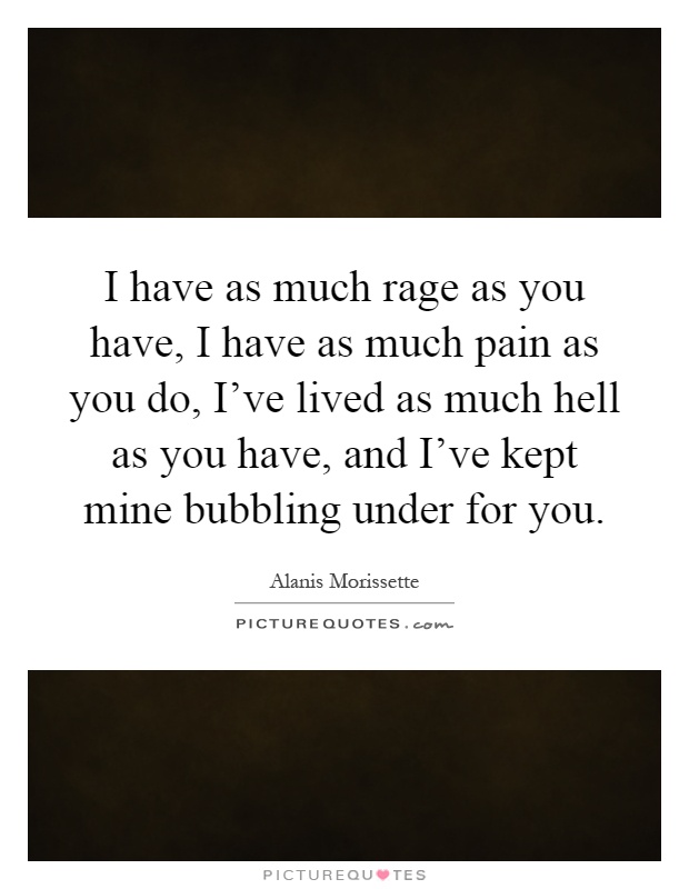 I have as much rage as you have, I have as much pain as you do, I've lived as much hell as you have, and I've kept mine bubbling under for you Picture Quote #1
