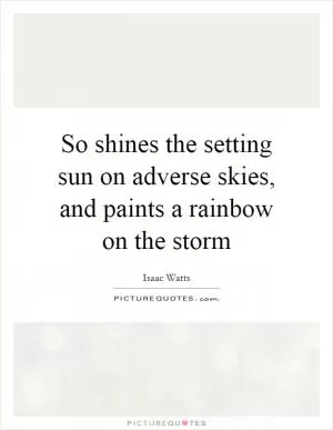 So shines the setting sun on adverse skies, and paints a rainbow on the storm Picture Quote #1