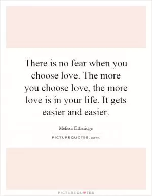There is no fear when you choose love. The more you choose love, the more love is in your life. It gets easier and easier Picture Quote #1
