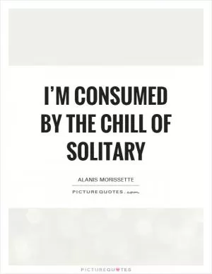 I’m consumed by the chill of solitary Picture Quote #1
