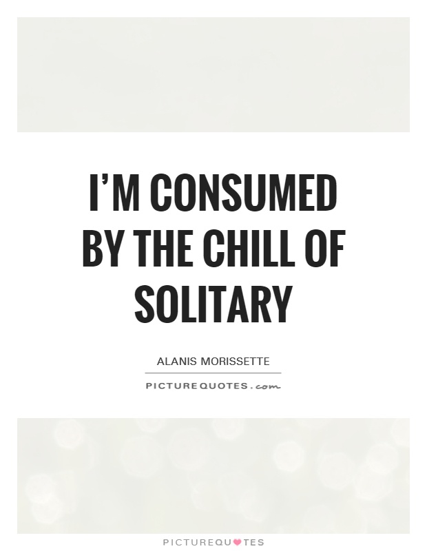 I'm consumed by the chill of solitary Picture Quote #1