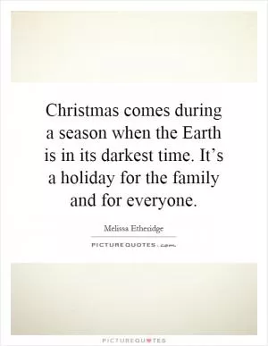 Christmas comes during a season when the Earth is in its darkest time. It’s a holiday for the family and for everyone Picture Quote #1