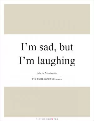 I’m sad, but I’m laughing Picture Quote #1