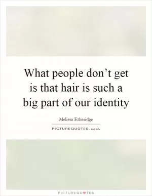 What people don’t get is that hair is such a big part of our identity Picture Quote #1
