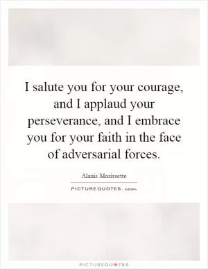I salute you for your courage, and I applaud your perseverance, and I embrace you for your faith in the face of adversarial forces Picture Quote #1