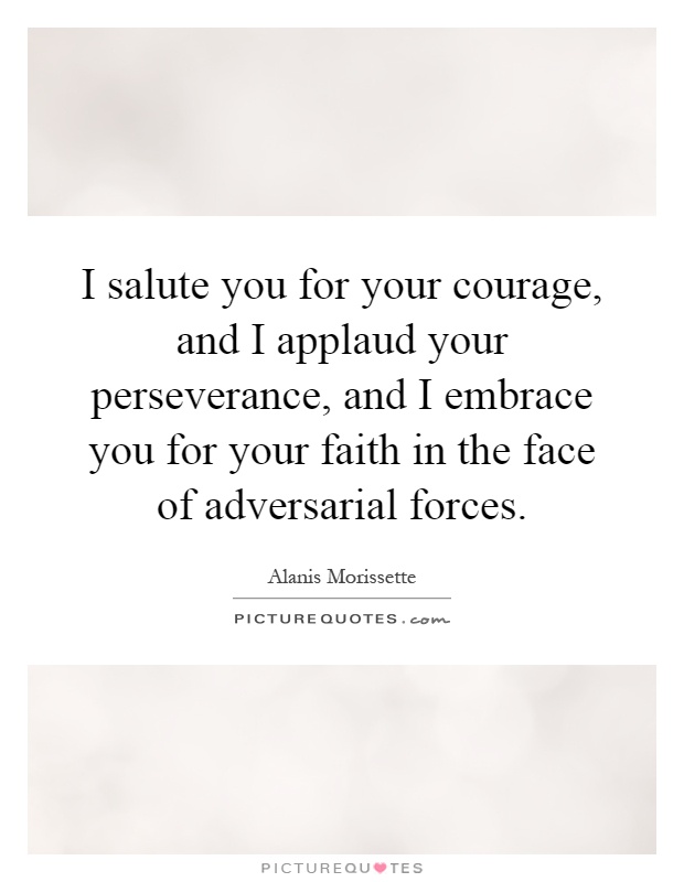 I salute you for your courage, and I applaud your perseverance, and I embrace you for your faith in the face of adversarial forces Picture Quote #1