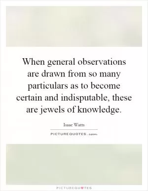 When general observations are drawn from so many particulars as to become certain and indisputable, these are jewels of knowledge Picture Quote #1