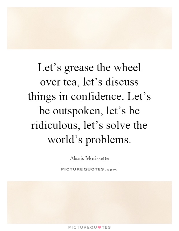 Let's grease the wheel over tea, let's discuss things in confidence. Let's be outspoken, let's be ridiculous, let's solve the world's problems Picture Quote #1