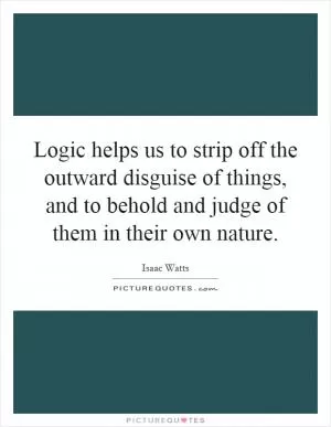 Logic helps us to strip off the outward disguise of things, and to behold and judge of them in their own nature Picture Quote #1
