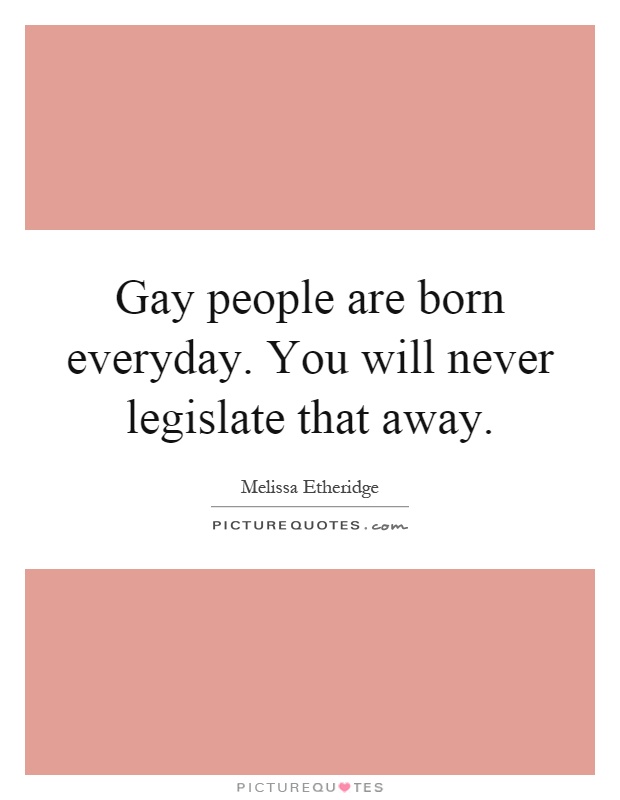 Gay people are born everyday. You will never legislate that away Picture Quote #1