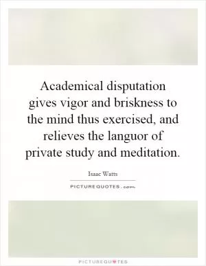 Academical disputation gives vigor and briskness to the mind thus exercised, and relieves the languor of private study and meditation Picture Quote #1
