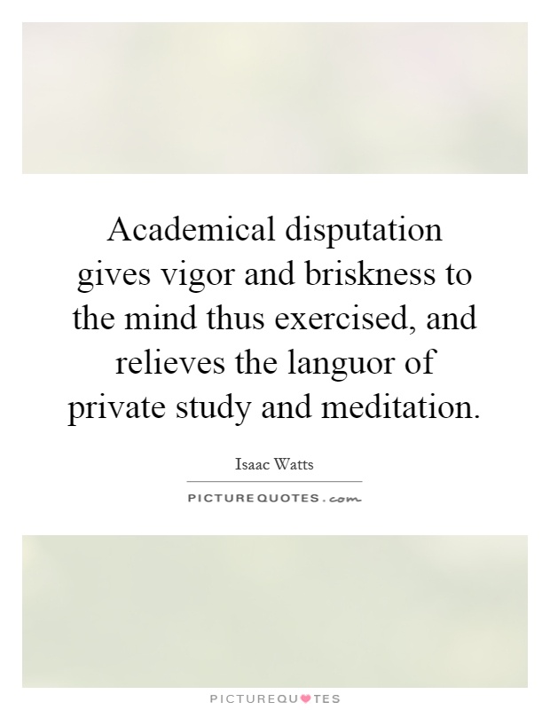 Academical disputation gives vigor and briskness to the mind thus exercised, and relieves the languor of private study and meditation Picture Quote #1