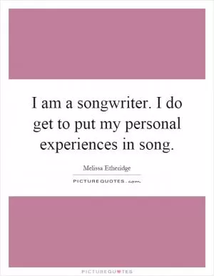 I am a songwriter. I do get to put my personal experiences in song Picture Quote #1