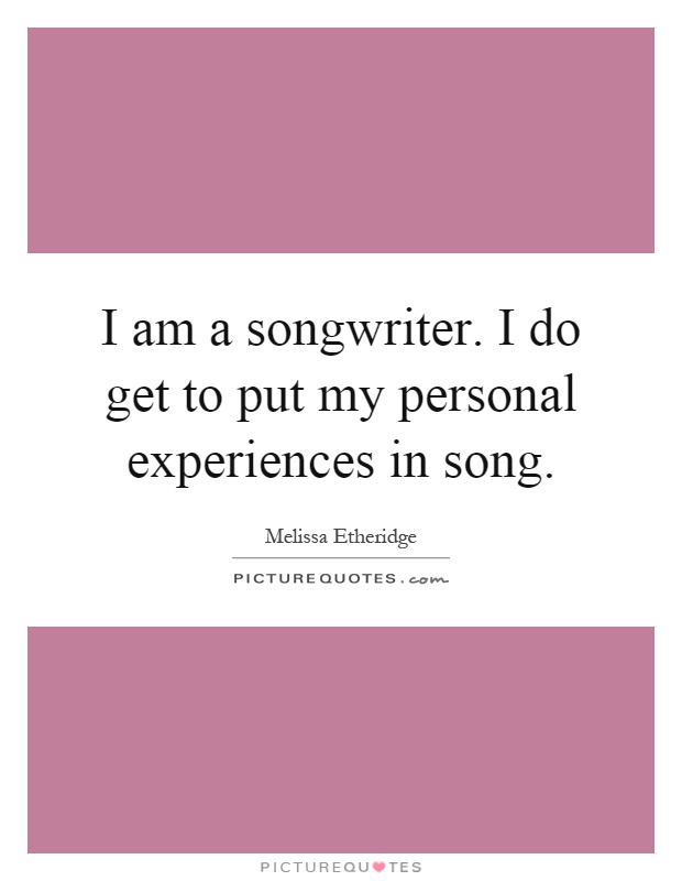 I am a songwriter. I do get to put my personal experiences in song Picture Quote #1