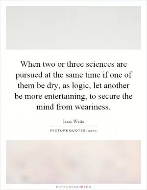 When two or three sciences are pursued at the same time if one of them be dry, as logic, let another be more entertaining, to secure the mind from weariness Picture Quote #1
