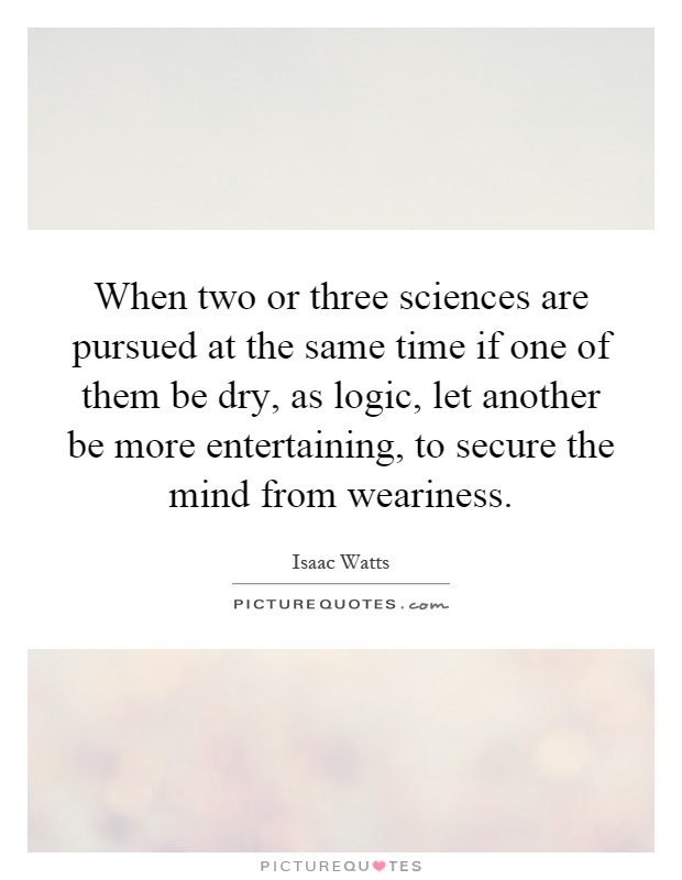 When two or three sciences are pursued at the same time if one of them be dry, as logic, let another be more entertaining, to secure the mind from weariness Picture Quote #1