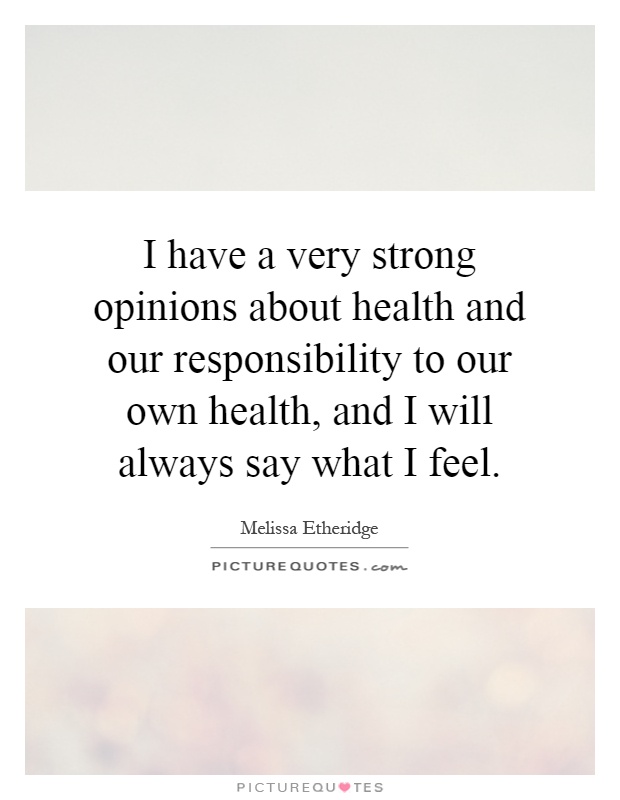 I have a very strong opinions about health and our responsibility to our own health, and I will always say what I feel Picture Quote #1