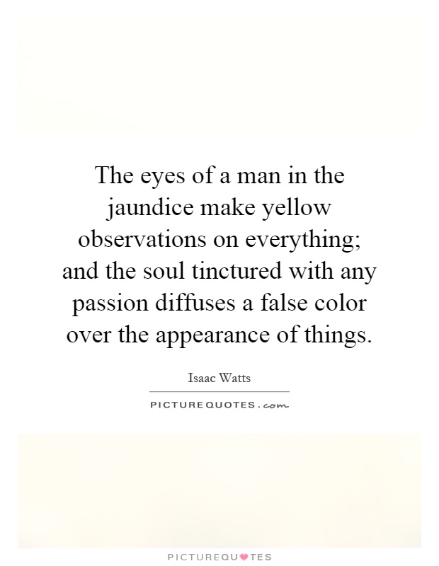The eyes of a man in the jaundice make yellow observations on everything; and the soul tinctured with any passion diffuses a false color over the appearance of things Picture Quote #1