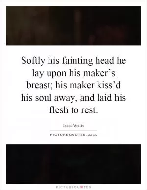 Softly his fainting head he lay upon his maker’s breast; his maker kiss’d his soul away, and laid his flesh to rest Picture Quote #1